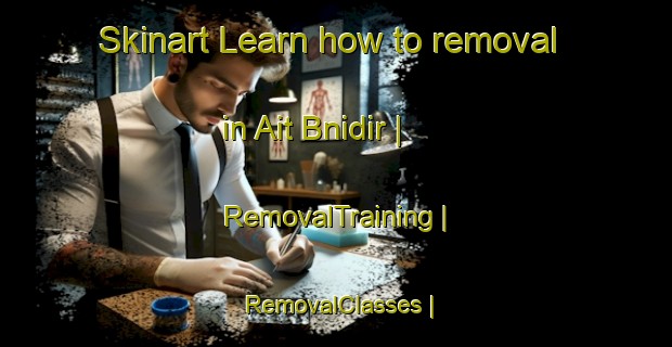 Skinart Learn how to removal in Ait Bnidir | RemovalTraining | RemovalClasses | SkinartTraining-Morocco